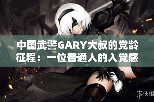 中國武警GARY大叔的黨齡征程：一位普通人的入黨感悟