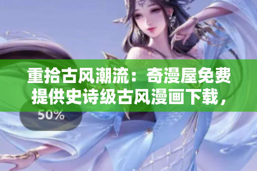 重拾古風(fēng)潮流：奇漫屋免費(fèi)提供史詩級古風(fēng)漫畫下載，讓你暢游古代風(fēng)情世界！