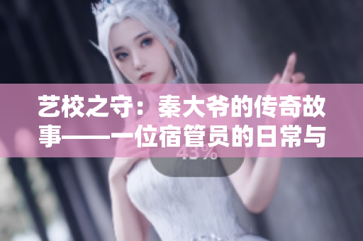 藝校之守：秦大爺?shù)膫髌婀适隆晃凰薰軉T的日常與心路歷程