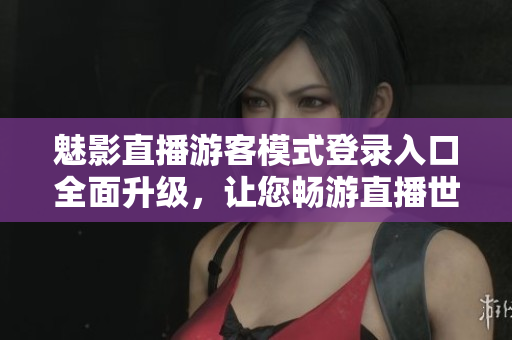 魅影直播游客模式登錄入口全面升級，讓您暢游直播世界變得更簡單