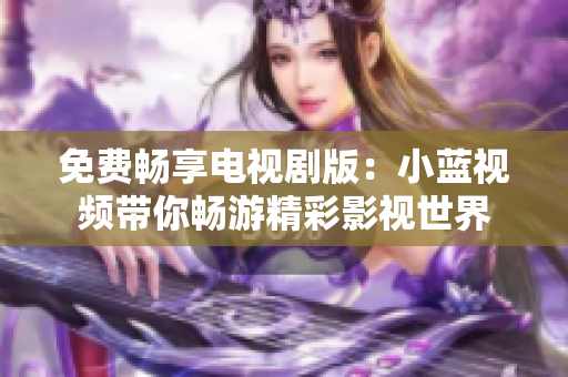 免費(fèi)暢享電視劇版：小藍(lán)視頻帶你暢游精彩影視世界
