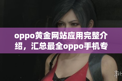 oppo黃金網(wǎng)站應(yīng)用完整介紹，匯總最全oppo手機(jī)專用應(yīng)用程序推薦