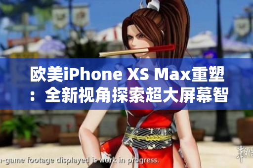 歐美iPhone XS Max重塑：全新視角探索超大屏幕智能手機(jī)