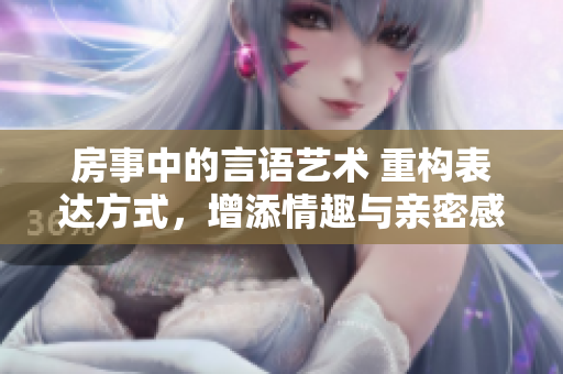房事中的言語藝術(shù) 重構(gòu)表達(dá)方式，增添情趣與親密感
