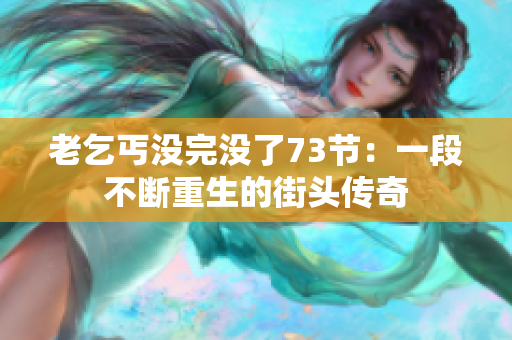 老乞丐沒完沒了73節(jié)：一段不斷重生的街頭傳奇