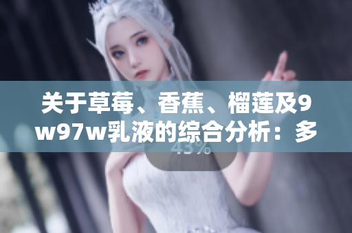 關(guān)于草莓、香蕉、榴蓮及9w97w乳液的綜合分析：多樣性與獨特性相互交融的案例研究