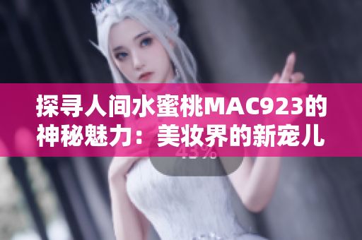 探尋人間水蜜桃MAC923的神秘魅力：美妝界的新寵兒