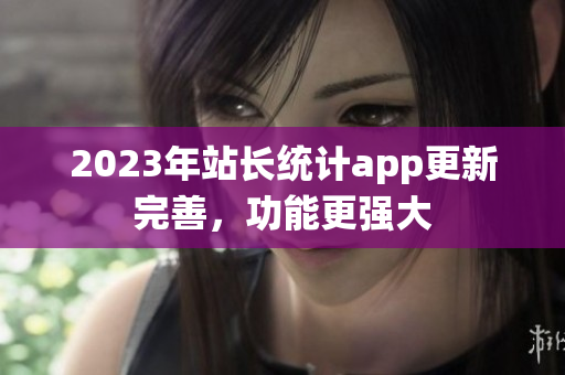 2023年站長統(tǒng)計app更新完善，功能更強(qiáng)大