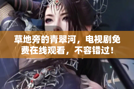 草地旁的青翠河，電視劇免費(fèi)在線觀看，不容錯過！