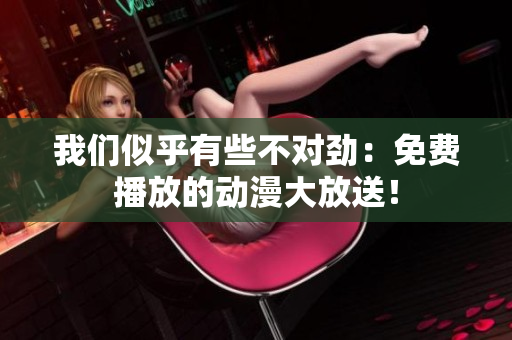 我們似乎有些不對勁：免費播放的動漫大放送！