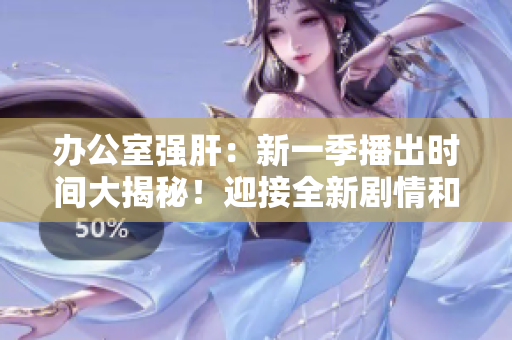 辦公室強肝：新一季播出時間大揭秘！迎接全新劇情和驚喜，敬請期待！