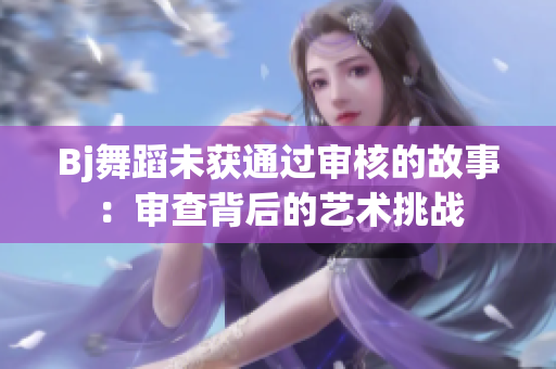 Bj舞蹈未獲通過審核的故事：審查背后的藝術(shù)挑戰(zhàn)