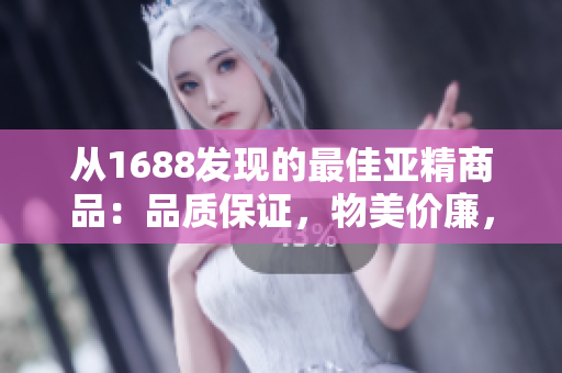 從1688發(fā)現(xiàn)的最佳亞精商品：品質(zhì)保證，物美價(jià)廉，值得收藏的精選推薦！