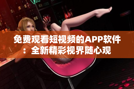 免費(fèi)觀看短視頻的APP軟件：全新精彩視界隨心觀 