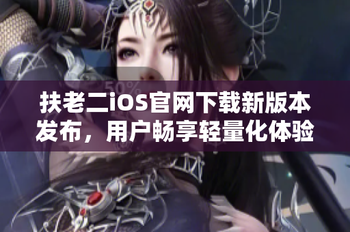 扶老二iOS官網(wǎng)下載新版本發(fā)布，用戶暢享輕量化體驗(yàn)