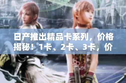 日產(chǎn)推出精品卡系列，價(jià)格揭秘！1卡、2卡、3卡，價(jià)格分別多少？