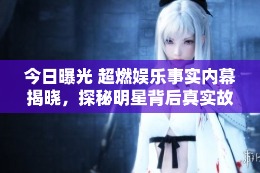 今日曝光 超燃娛樂(lè)事實(shí)內(nèi)幕揭曉，探秘明星背后真實(shí)故事