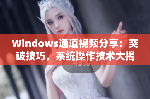 Windows通道視頻分享：突破技巧，系統(tǒng)操作技術(shù)大揭秘