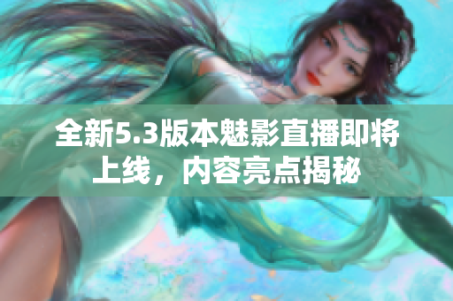 全新5.3版本魅影直播即將上線，內(nèi)容亮點(diǎn)揭秘