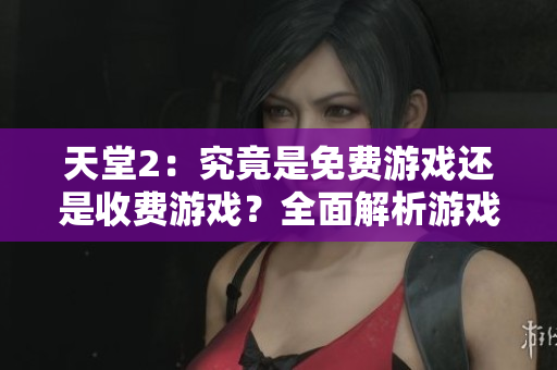 天堂2：究竟是免費(fèi)游戲還是收費(fèi)游戲？全面解析游戲費(fèi)用及付費(fèi)模式