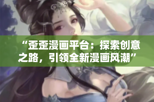 “歪歪漫畫(huà)平臺(tái)：探索創(chuàng)意之路，引領(lǐng)全新漫畫(huà)風(fēng)潮”