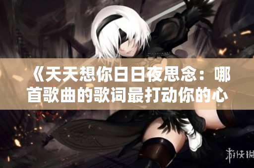 《天天想你日日夜思念：哪首歌曲的歌詞最打動(dòng)你的心？》