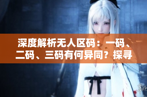 深度解析無(wú)人區(qū)碼：一碼、二碼、三碼有何異同？探尋區(qū)別與應(yīng)用