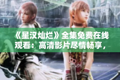 《星漢燦爛》全集免費(fèi)在線觀看：高清影片盡情暢享，不容錯(cuò)過(guò)的電視劇力作