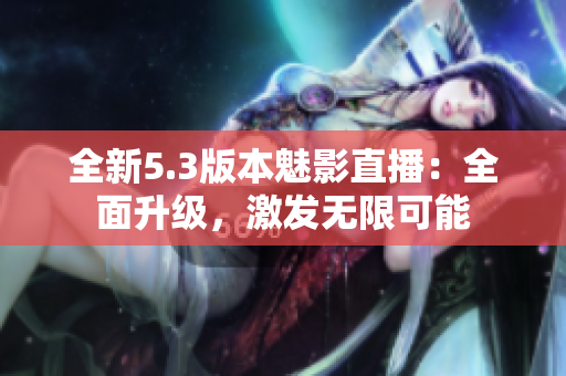 全新5.3版本魅影直播：全面升級(jí)，激發(fā)無(wú)限可能