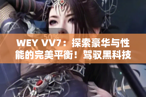 WEY VV7：探索豪華與性能的完美平衡！駕馭黑科技呈現(xiàn)極致駕乘體驗(yàn)
