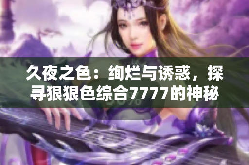 久夜之色：絢爛與誘惑，探尋狠狠色綜合7777的神秘之美