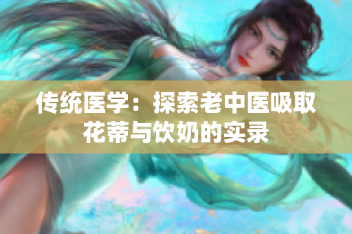 傳統(tǒng)醫(yī)學(xué)：探索老中醫(yī)吸取花蒂與飲奶的實(shí)錄
