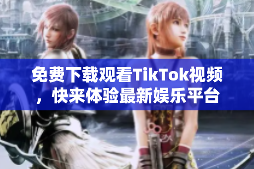 免費(fèi)下載觀看TikTok視頻，快來體驗(yàn)最新娛樂平臺