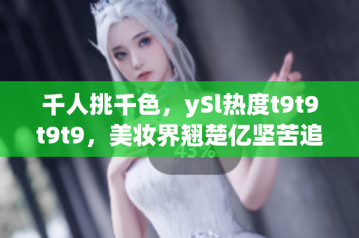 千人挑千色，ySl熱度t9t9t9t9，美妝界翹楚億堅苦追　