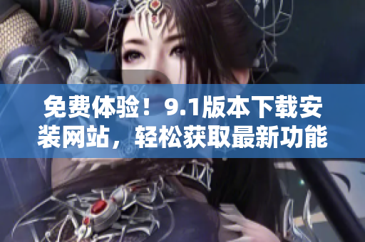 免費體驗！9.1版本下載安裝網(wǎng)站，輕松獲取最新功能
