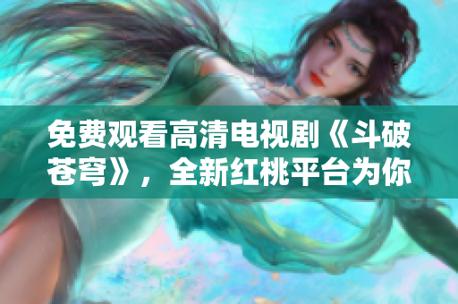 免費觀看高清電視劇《斗破蒼穹》，全新紅桃平臺為你呈現(xiàn)
