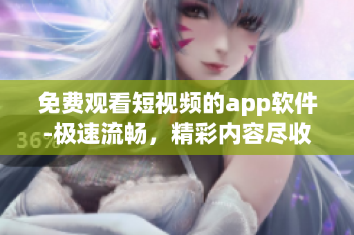 免費觀看短視頻的app軟件-極速流暢，精彩內容盡收眼底