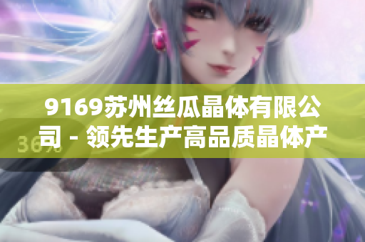 9169蘇州絲瓜晶體有限公司 - 領先生產(chǎn)高品質晶體產(chǎn)品的行業(yè)領袖