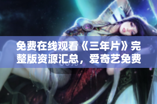 免費在線觀看《三年片》完整版資源匯總，愛奇藝免費播放大全