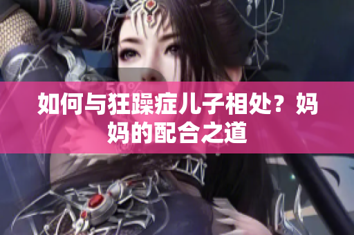 如何與狂躁癥兒子相處？媽媽的配合之道