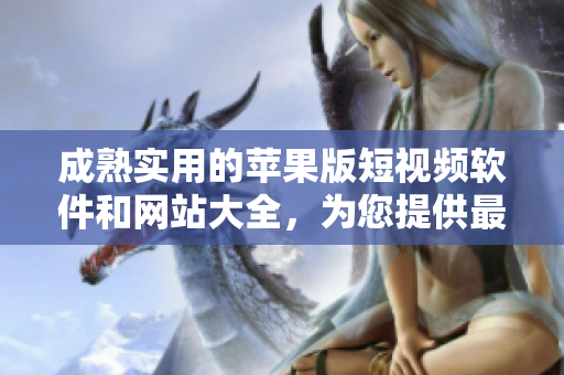 成熟實用的蘋果版短視頻軟件和網(wǎng)站大全，為您提供最佳創(chuàng)作工具和分享平臺