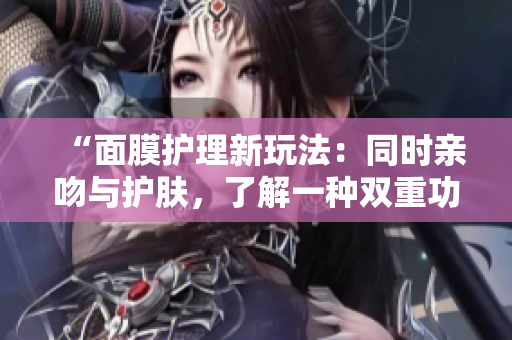 “面膜護(hù)理新玩法：同時(shí)親吻與護(hù)膚，了解一種雙重功效的面膜材質(zhì)”