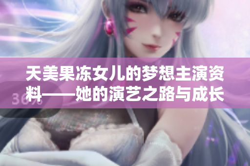 天美果凍女兒的夢想主演資料——她的演藝之路與成長故事
