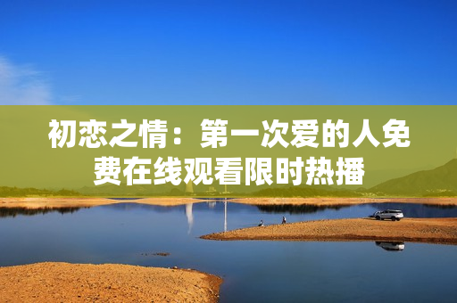 初戀之情：第一次愛的人免費(fèi)在線觀看限時(shí)熱播