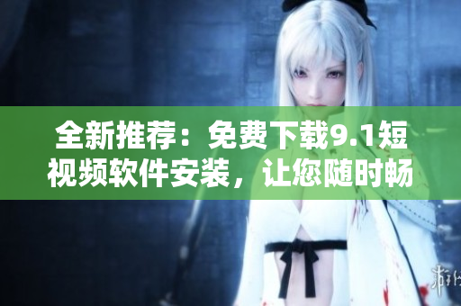 全新推薦：免費(fèi)下載9.1短視頻軟件安裝，讓您隨時(shí)暢享創(chuàng)意無限