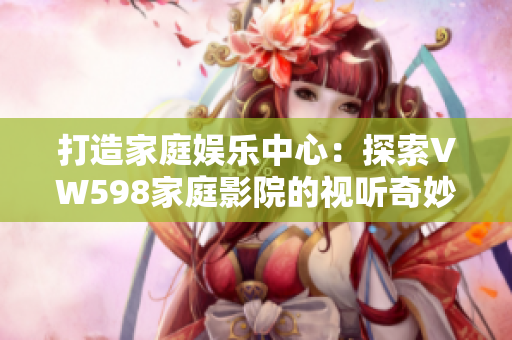打造家庭娛樂中心：探索VW598家庭影院的視聽奇妙世界