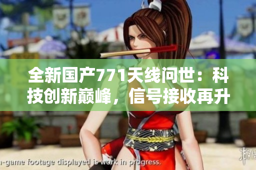全新國產(chǎn)771天線問世：科技創(chuàng)新巔峰，信號接收再升級！