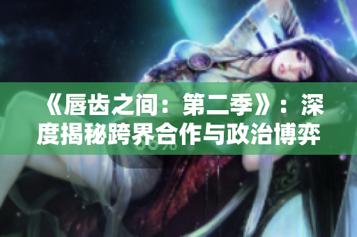 《唇齒之間：第二季》：深度揭秘跨界合作與政治博弈
