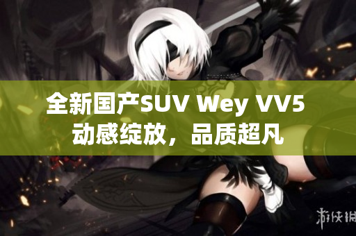 全新國產(chǎn)SUV Wey VV5 動感綻放，品質(zhì)超凡