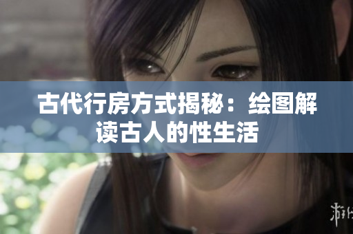 古代行房方式揭秘：繪圖解讀古人的性生活